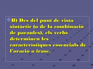 B) Des del punt de vista
sintàctic (o de la combinació
de paraules), els verbs
determinen les
característiques essencials de
l’oració o frase.

 