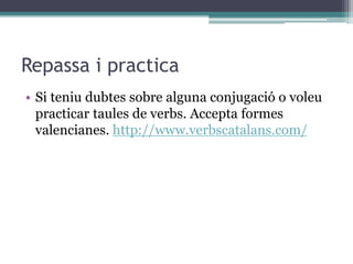 Repassa i practica
• Si teniu dubtes sobre alguna conjugació o voleu
practicar taules de verbs. Accepta formes
valencianes. http://www.verbscatalans.com/
 