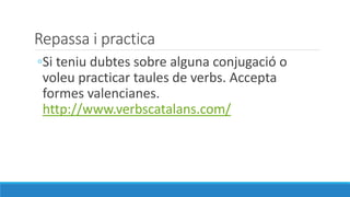 Repassa i practica
◦Si teniu dubtes sobre alguna conjugació o
voleu practicar taules de verbs. Accepta
formes valencianes.
http://www.verbscatalans.com/
 