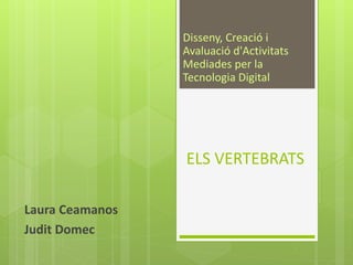 ELS VERTEBRATS
Laura Ceamanos
Judit Domec
Disseny, Creació i
Avaluació d'Activitats
Mediades per la
Tecnologia Digital
 