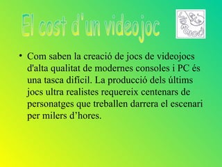 • Com saben la creació de jocs de videojocs
  d'alta qualitat de modernes consoles i PC és
  una tasca difícil. La producció dels últims
  jocs ultra realistes requereix centenars de
  personatges que treballen darrera el escenari
  per milers d’hores.
 