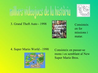 3. Grand Theft Auto - 1998                  Consisteix
                                            en fer
                                            missions i
                                            matar.


4. Super Mario World - 1990   Consisteix en passar-se
                              mons i es semblant al New
                              Super Mario Bros.
 