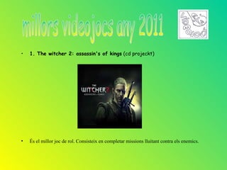 •   1. The witcher 2: assassin's of kings (cd projeckt)




•   És el millor joc de rol. Consisteix en completar missions lluitant contra els enemics.
 