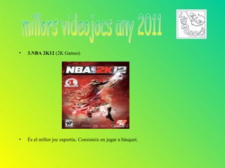 •   3.NBA 2K12 (2K Games)




•   És el millor joc esportiu. Consisteix en jugar a bàsquet.
 
