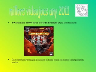 •   4.Warhammer 40.000: Dawn of war II: Retributio (Relic Entertainment)




•   És el millor joc d'estratègia. Consisteix en lluitar contra els enemics i anar passant la
    història.
 