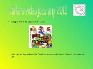 •   6.Super Mario 3D Land (EAD Tokyo)




•   Millor joc en dispositiu mòvils. Consisteix en passar nivells fent diferents salts, corrents,
    etc.
 