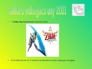 •   7. Zelda, Skyward Sword (Nintendo EAD)




•   És el millor joc de wii. Consisteix en descobrir un món a mida que vas jugant.
 