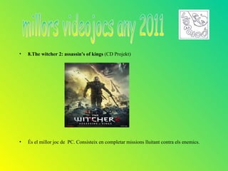 •   8.The witcher 2: assassin's of kings (CD Projekt)




•   És el millor joc de PC. Consisteix en completar missions lluitant contra els enemics.
 