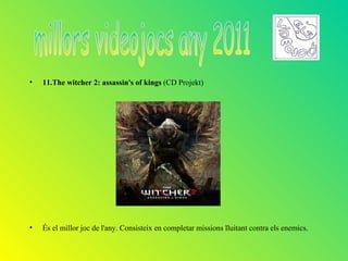 •   11.The witcher 2: assassin's of kings (CD Projekt)




•   És el millor joc de l'any. Consisteix en completar missions lluitant contra els enemics.
 