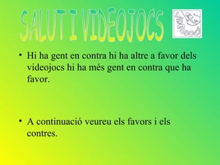 • Hi ha gent en contra hi ha altre a favor dels
  videojocs hi ha més gent en contra que ha
  favor.



• A continuació veureu els favors i els
  contres.
 