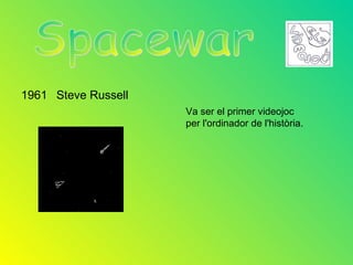 1961 Steve Russell
                     Va ser el primer videojoc
                     per l'ordinador de l'història.
 