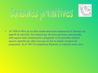 • Al 1950 el 90% de les llars nords-americans disposaven d’almenys un
  aparell de televisió. Era natural que diverses persones relacionades
  amb aquest món comencessin a preguntar si era possible utilitzar
  aquests aparells per altra cosa que no fos la simple recepció de
  programes. Ja al 1947 la companyia Dumont va explorar sobre aixó.
 