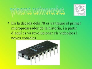 • En la dècada dels 70 es va treure el primer
  microprosesador de la historia, i a partir
  d’aquí es va revolucionar els videojocs i
  noves consoles.
 