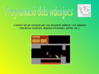 L'entorn sol ser compost per una decoració estàtica i uns objectes
     interactius (enemics, objectes d'inventari, portes, etc.).
 