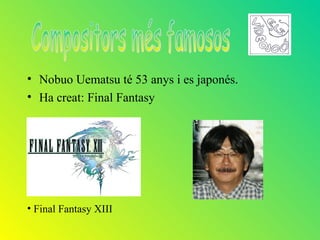 • Nobuo Uematsu té 53 anys i es japonés.
• Ha creat: Final Fantasy




• Final Fantasy XIII
 