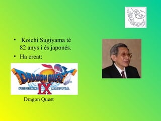 • Koichi Sugiyama té
  82 anys i és japonés.
• Ha creat:




    Dragon Quest
 