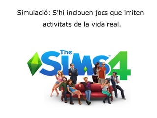 Simulació: S'hi inclouen jocs que imiten 
activitats de la vida real.
 