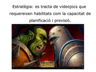 Estratègia: es tracta de videojocs que 
requereixen habilitats com la capacitat de 
planificació i previsió.
 