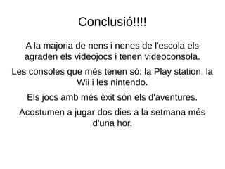 Conclusió!!!!
A la majoria de nens i nenes de l'escola els
agraden els videojocs i tenen videoconsola.
Les consoles que més tenen só: la Play station, la
Wii i les nintendo.
Els jocs amb més èxit són els d'aventures.
Acostumen a jugar dos dies a la setmana més
d'una hor.
 