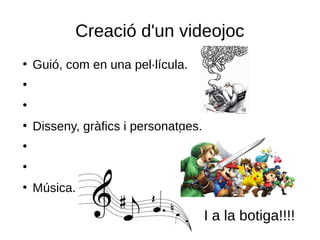 Creació d'un videojoc
●
Guió, com en una pel·lícula.
●
●
●
Disseny, gràfics i personatges.
●
●
●
Música.
I a la botiga!!!!
 
