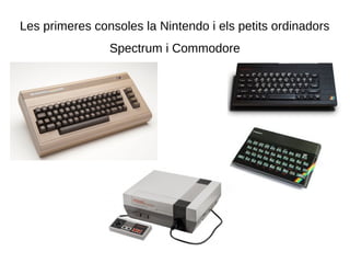Les primeres consoles la Nintendo i els petits ordinadors
Spectrum i Commodore
 