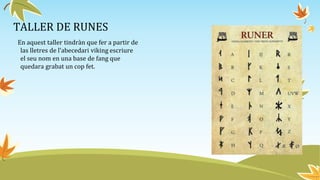 TALLER DE RUNES
En aquest taller tindràn que fer a partir de
las lletres de l’abecedari viking escriure
el seu nom en una base de fang que
quedara grabat un cop fet.
 