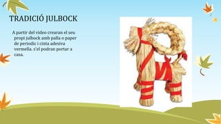 TRADICIÓ JULBOCK
A partir del video crearan el seu
propi julbock amb palla o paper
de periodic i cinta adesiva
vermella. s’el podran portar a
casa.
 