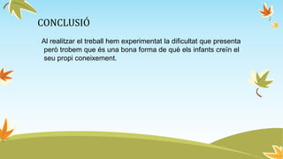 CONCLUSIÓ
Al realitzar el treball hem experimentat la dificultat que presenta
però trobem que és una bona forma de què els infants creïn el
seu propi coneixement.
 