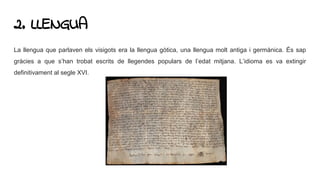 2. LLENGUA
La llengua que parlaven els visigots era la llengua gòtica, una llengua molt antiga i germànica. És sap
gràcies a que s’han trobat escrits de llegendes populars de l’edat mitjana. L’idioma es va extingir
definitivament al segle XVI.
 