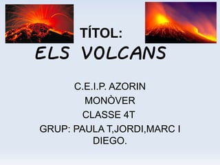 TÍTOL:
ELS VOLCANS
      C.E.I.P. AZORIN
        MONÒVER
        CLASSE 4T
GRUP: PAULA T,JORDI,MARC I
          DIEGO.
 