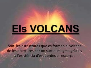 Els VOLCANS
Són les estructures que es formen al voltant
de les obertures per on surt el magma gràcies
a l’existència d’esquerdes a l’escorça.
 