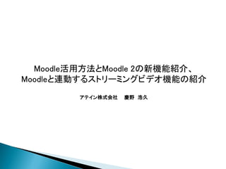 Moodle活用方法とMoodle 2の新機能紹介、
Moodleと連動するストリーミングビデオ機能の紹介
        アテイン株式会社   慶野 浩久
 