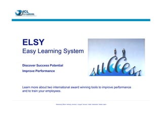 ELSY
Easy Learning System

Discover Success Potential
Improve Performance




Learn more about two international award winning tools to improve performance
and to train your employees.



                       Networking Offices: Hamburg, Germany • Cologne, Germany • Basel, Switzerland • Madrid, Spain •
 