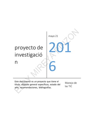 proyecto de
investigació
n
mayo 21
201
6
Este documento es un proyecto que tiene el
título, objetivo general específicos, estado del
arte, recomendaciones, bibliografías.
Manejo de
las TIC
 