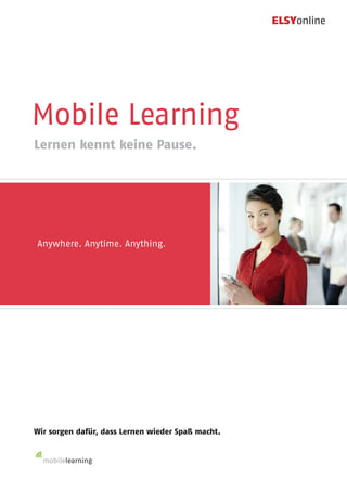 ELSYonline




Mobile Learning
Lernen kennt keine Pause.




Anywhere. Anytime. Anything.




Wir sorgen dafür, dass Lernen wieder Spaß macht.


  mobilelearning
 