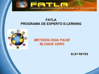 FATLA
PROGRAMA DE EXPERTO E-LERNING
METODOLOGIA PACIE
BLOQUE CERO
ELSY REYES
 