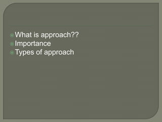  What is approach??
 Importance
 Types of approach
 