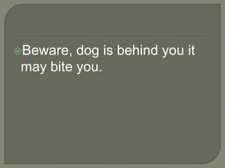 Beware, dog is behind you it
may bite you.
 