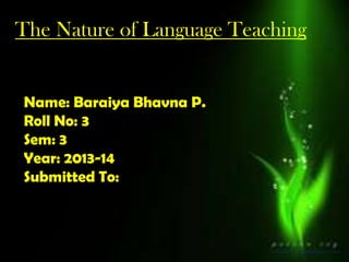 The Nature of Language Teaching
Name: Baraiya Bhavna P.
Roll No: 3
Sem: 3
Year: 2013-14
Submitted To:

 