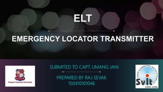 ELT
EMERGENCY LOCATOR TRANSMITTER
PREPARED BY RAJ SEVAK
150410101046
SUBMITED TO CAPT. UMANG JANI
 