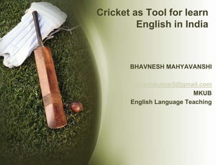 BHAVNESH MAHYAVANSHI
bhavneshkumar5@gmail.com
MKUB
English Language Teaching
Cricket as Tool for learn
English in India
 