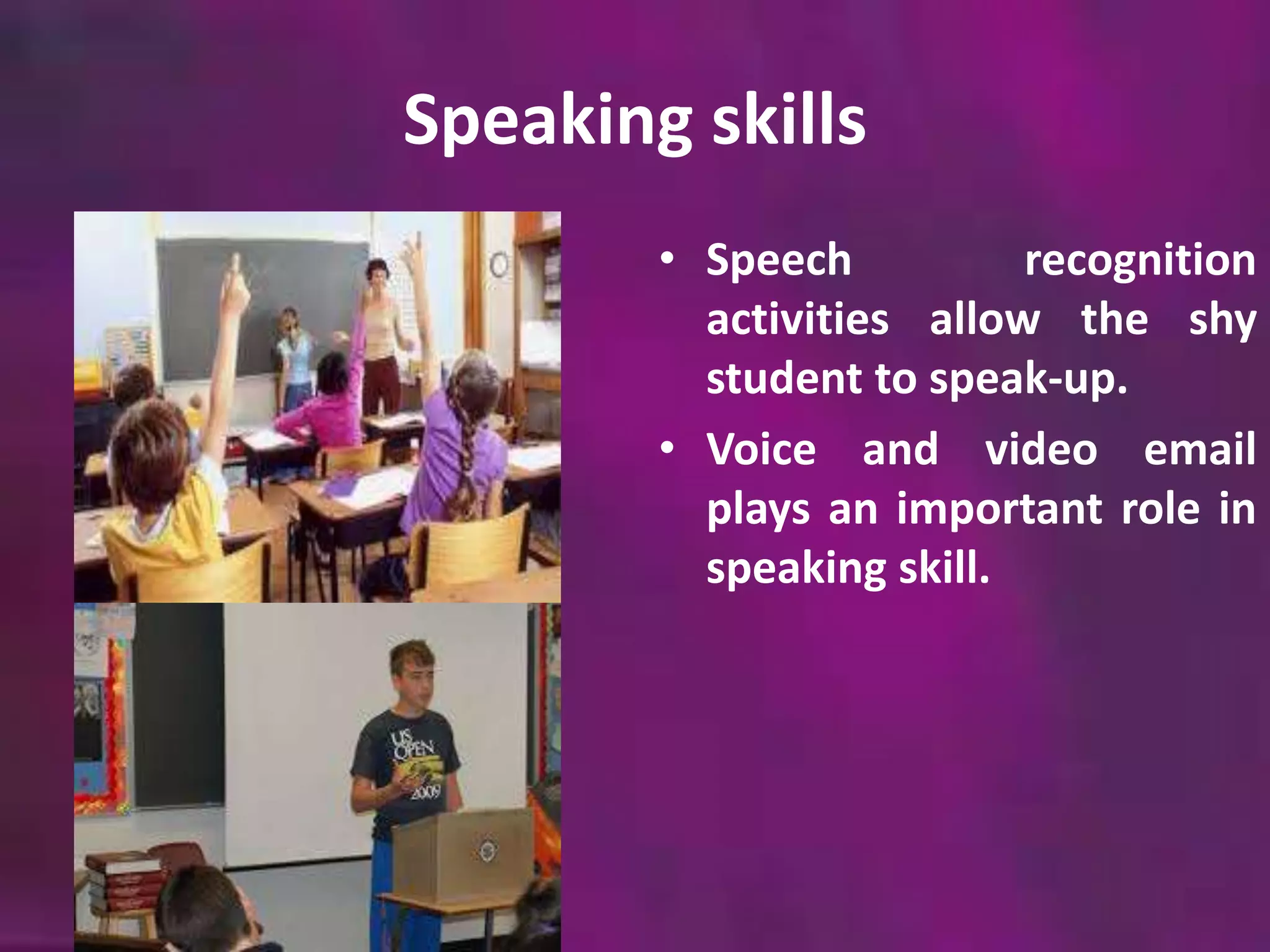 Speaking skills 
• Speech recognition 
activities allow the shy 
student to speak-up. 
• Voice and video email 
plays an important role in 
speaking skill. 
 