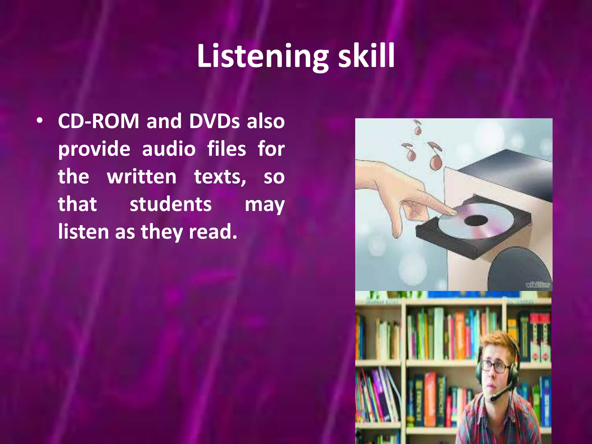 Listening skill 
• CD-ROM and DVDs also 
provide audio files for 
the written texts, so 
that students may 
listen as they read. 
 