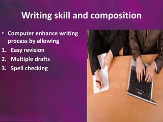Writing skill and composition 
• Computer enhance writing 
process by allowing 
1. Easy revision 
2. Multiple drafts 
3. Spell checking 
 
