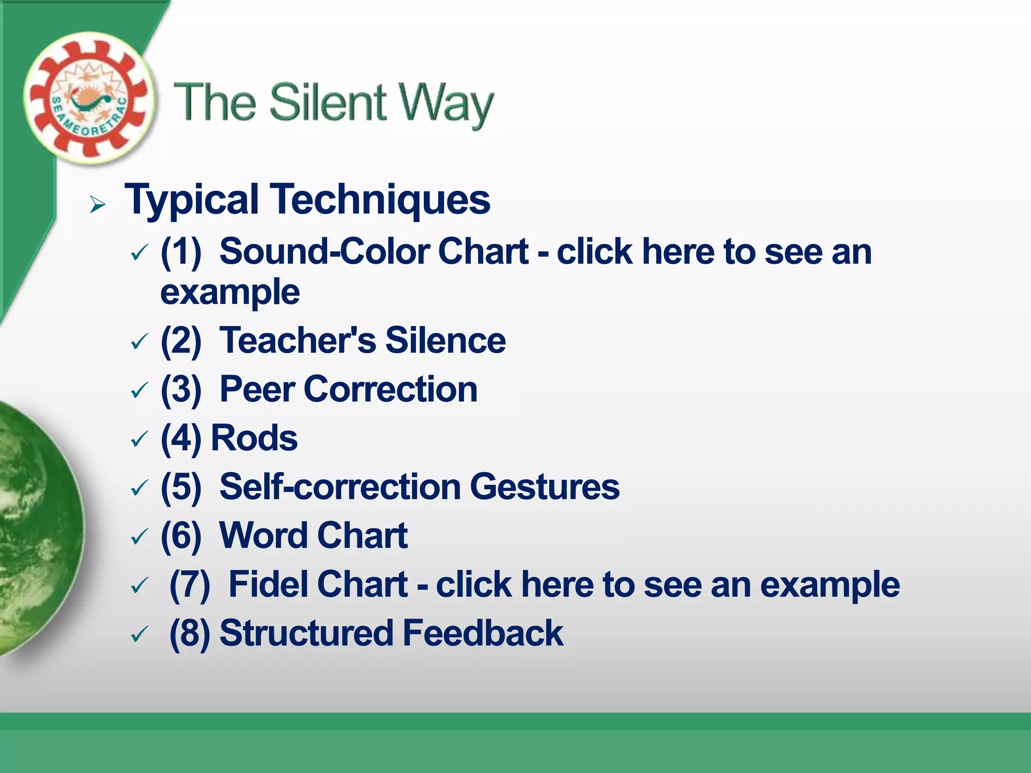    Typical Techniques
     (1) Sound-Color Chart - click here to see an
      example
     (2) Teacher's Silence
     (3) Peer Correction
     (4) Rods
     (5) Self-correction Gestures
     (6) Word Chart
     (7) Fidel Chart - click here to see an example
     (8) Structured Feedback
 
