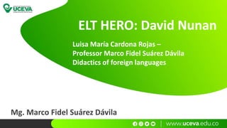 Mg. Marco Fidel Suárez Dávila
ELT HERO: David Nunan
Luisa María Cardona Rojas –
Professor Marco Fidel Suárez Dávila
Didactics of foreign languages
 