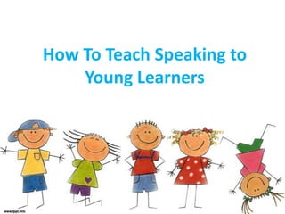 How To Teach Speaking to
Young Learners
 