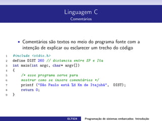 Linguagem C
Indentação e padrão de escrita
O estilo adotado é conhecido como estilo Allman, bsd (no emacs)
ou ANSI.
Todos os documentos do padrão ANSI C utilizam este estilo.
Apesar disto o padrão ANSI C não especica um estilo para ser usado.
Atenção
Detalhes não são importantes. A coerência dentro do projeto sim.
ELT024 Programação de sistemas embarcados: Introduçãorodrigomax@unifei.edu.br 12 / 25
 