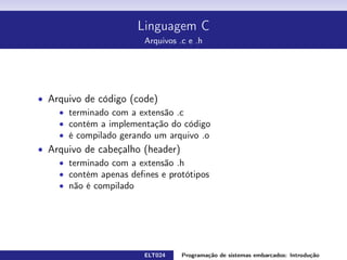 Linguagem C
Comentários
Comentários são textos no meio do programa fonte com a intenção de
explicar ou esclarecer um trecho do código
1 #include  s t d i o . h
2 #define DIST 260 // d i s t â n c i a entre SP e I t a
3 int main ( int argc , char* argv [ ] )
4 {
5 /* esse programa s e r v e para
6 mostrar como se i n s e r e comentários */
7 printf ( São Paulo está %d Km de Itajubá , DIST ) ;
8 return 0 ;
9 }
ELT024 Programação de sistemas embarcados: Introduçãorodrigomax@unifei.edu.br 13 / 25
 