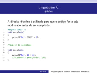 Linguagem C
Diretivas de compilação
As diretivas de compilação são instruções dadas ao compilador.
Elas não são executadas.
As diretivas de compilação começam com um sinal #, conhecido
como jogo da velha ou hash.
ELT024 Programação de sistemas embarcados: Introduçãorodrigomax@unifei.edu.br 18 / 25
 